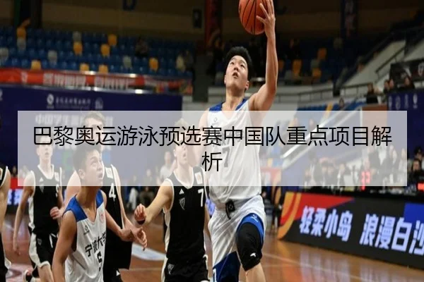 巴黎奥运游泳预选赛中国队重点项目解析